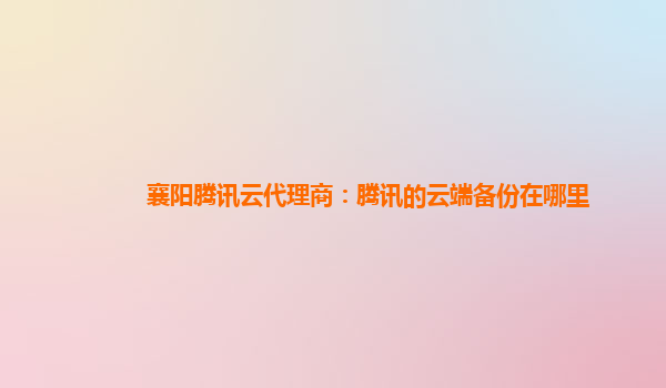 襄阳腾讯云代理商：腾讯的云端备份在哪里