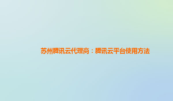 苏州腾讯云代理商：腾讯云平台使用方法