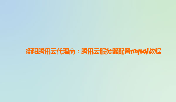衡阳腾讯云代理商：腾讯云服务器配置mysql教程