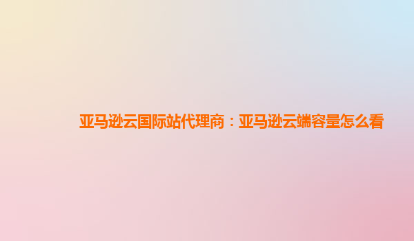 亚马逊云国际站代理商：亚马逊云端容量怎么看