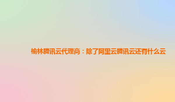 榆林腾讯云代理商：除了阿里云腾讯云还有什么云