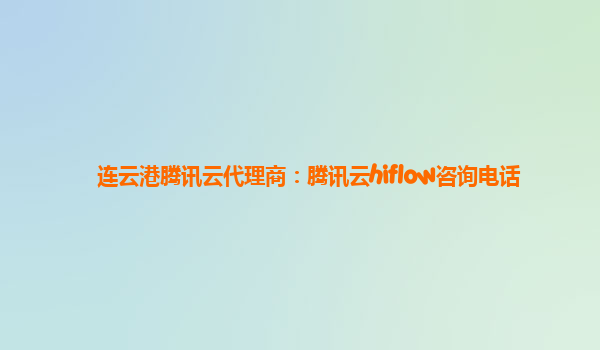 连云港腾讯云代理商：腾讯云hiflow咨询电话