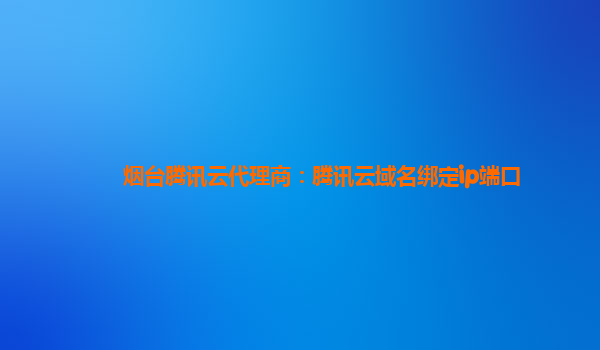 烟台腾讯云代理商：腾讯云域名绑定ip端口