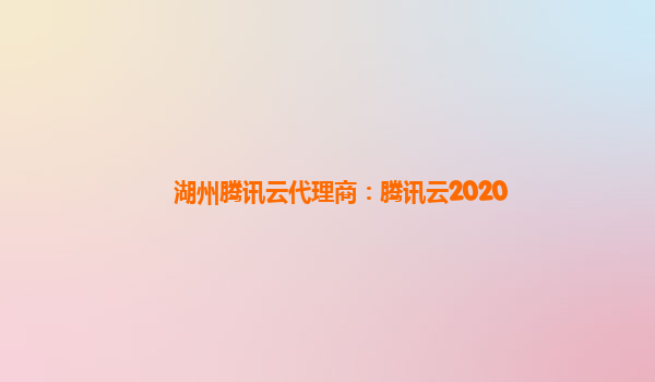 湖州腾讯云代理商：腾讯云2020