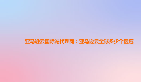 亚马逊云国际站代理商：亚马逊云全球多少个区域