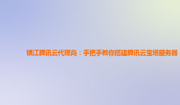 镇江腾讯云代理商：手把手教你搭建腾讯云宝塔服务器