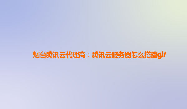 烟台腾讯云代理商：腾讯云服务器怎么搭建git