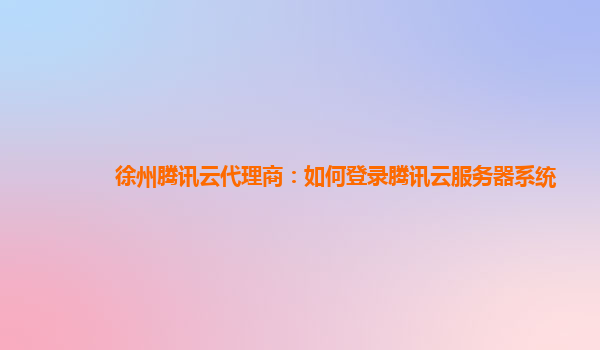 徐州腾讯云代理商：如何登录腾讯云服务器系统