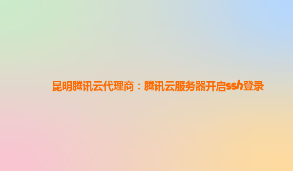 昆明腾讯云代理商：腾讯云服务器开启ssh登录