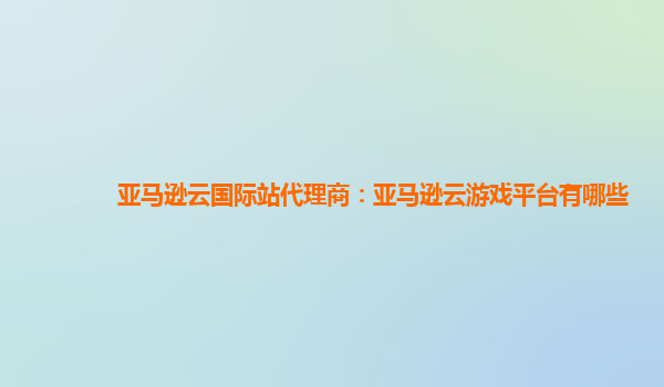 亚马逊云国际站代理商：亚马逊云游戏平台有哪些