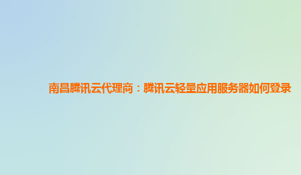 南昌腾讯云代理商：腾讯云轻量应用服务器如何登录