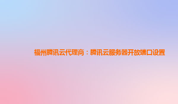 福州腾讯云代理商：腾讯云服务器开放端口设置
