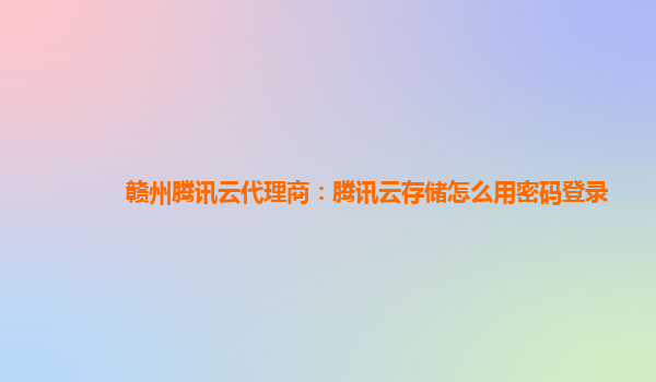 赣州腾讯云代理商：腾讯云存储怎么用密码登录