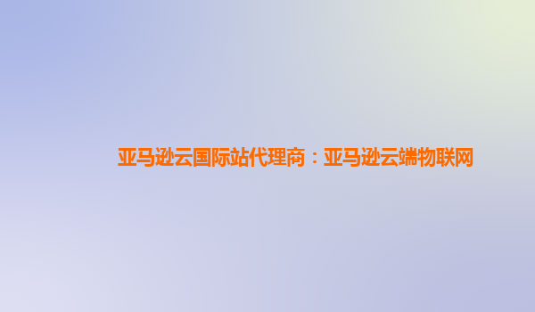 亚马逊云国际站代理商：亚马逊云端物联网