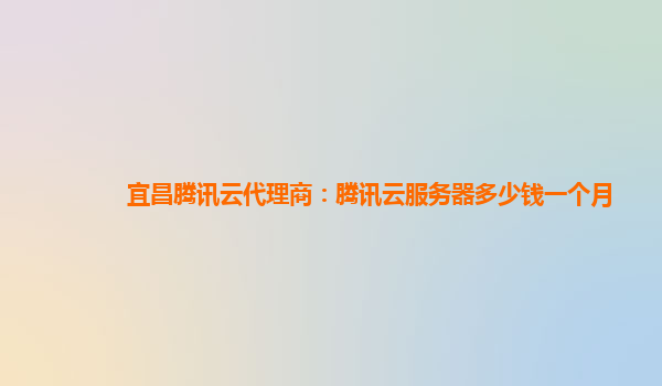 宜昌腾讯云代理商：腾讯云服务器多少钱一个月