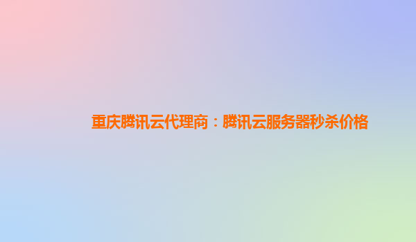 重庆腾讯云代理商：腾讯云服务器秒杀价格