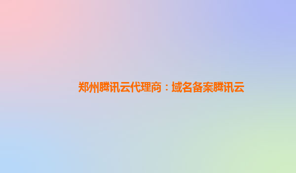 郑州腾讯云代理商：域名备案腾讯云
