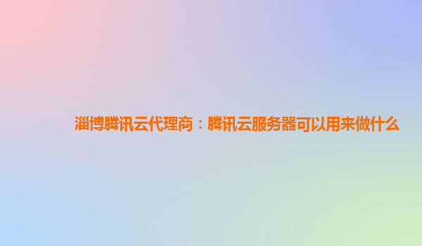 淄博腾讯云代理商：腾讯云服务器可以用来做什么