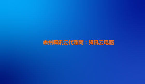 惠州腾讯云代理商：腾讯云电脑