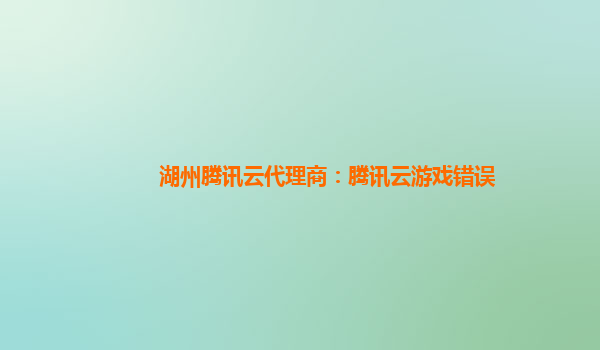 湖州腾讯云代理商：腾讯云游戏错误