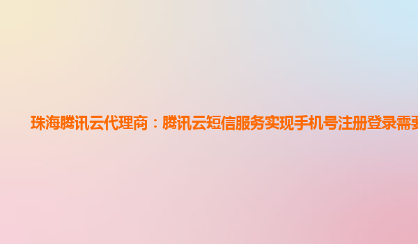 珠海腾讯云代理商：腾讯云短信服务实现手机号注册登录需要什么
