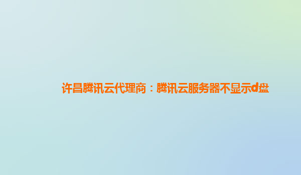 许昌腾讯云代理商：腾讯云服务器不显示d盘