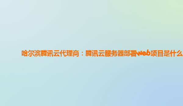 哈尔滨腾讯云代理商：腾讯云服务器部署web项目是什么