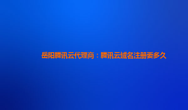 岳阳腾讯云代理商：腾讯云域名注册要多久
