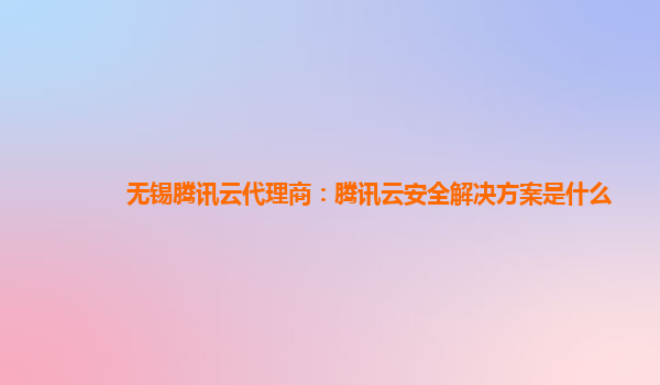 无锡腾讯云代理商：腾讯云安全解决方案是什么