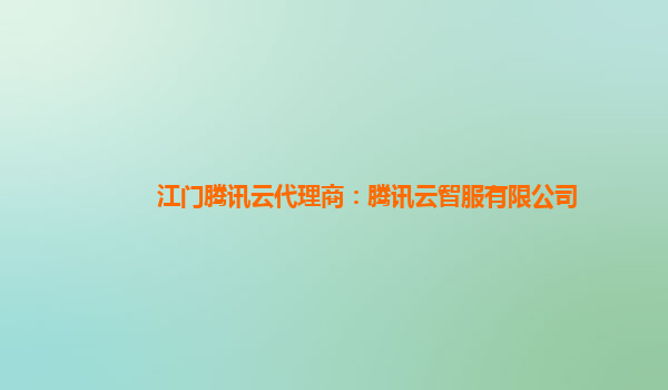 江门腾讯云代理商：腾讯云智服有限公司