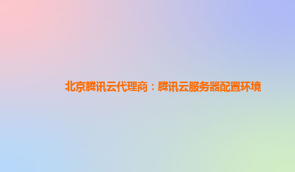 北京腾讯云代理商：腾讯云服务器配置环境