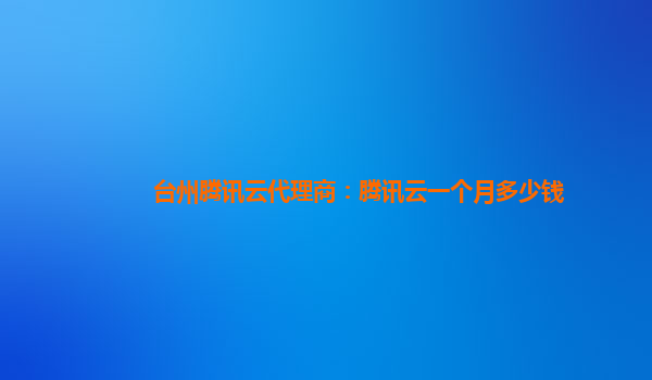 台州腾讯云代理商：腾讯云一个月多少钱