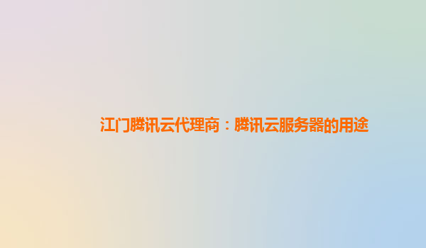 江门腾讯云代理商：腾讯云服务器的用途