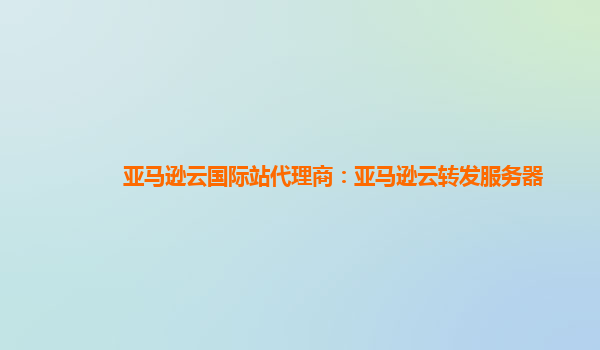 亚马逊云国际站代理商：亚马逊云转发服务器