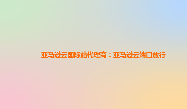 亚马逊云国际站代理商：亚马逊云端口放行