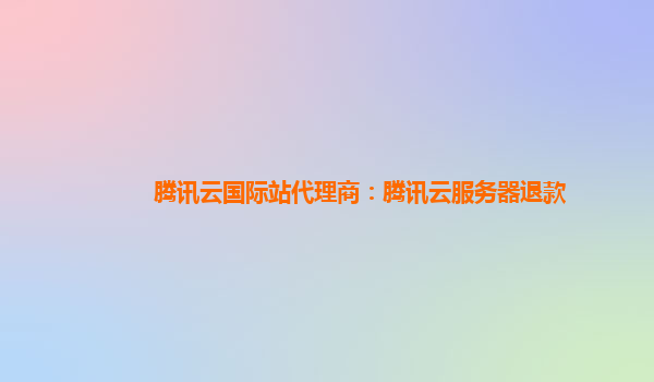 腾讯云国际站代理商：腾讯云服务器退款