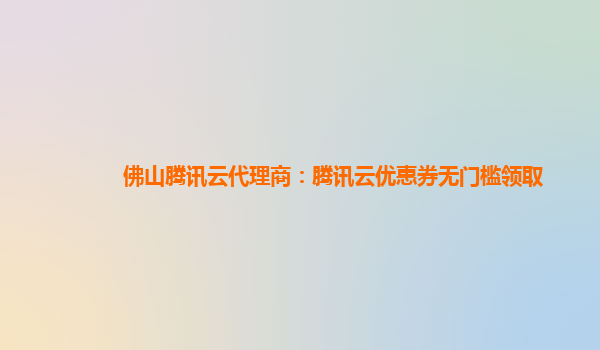 佛山腾讯云代理商：腾讯云优惠券无门槛领取