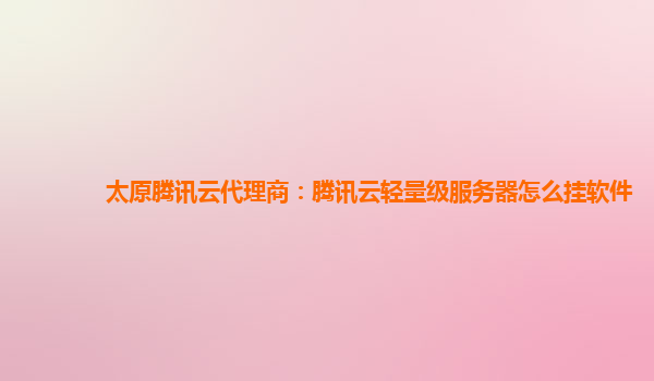 太原腾讯云代理商：腾讯云轻量级服务器怎么挂软件