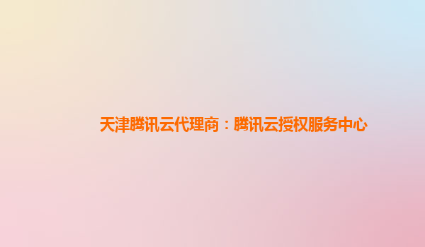 天津腾讯云代理商：腾讯云授权服务中心