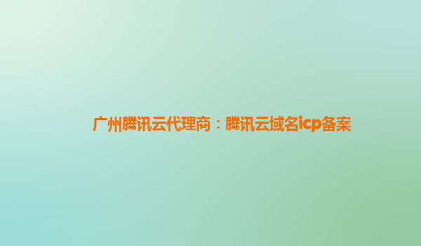 广州腾讯云代理商：腾讯云域名icp备案