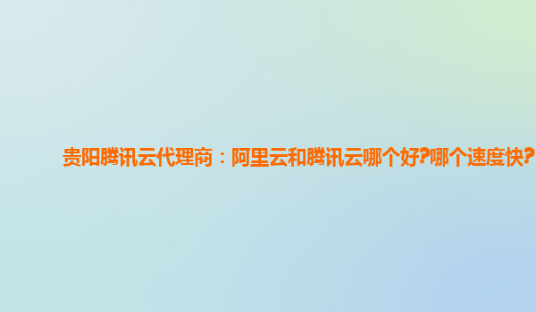 贵阳腾讯云代理商：阿里云和腾讯云哪个好?哪个速度快?