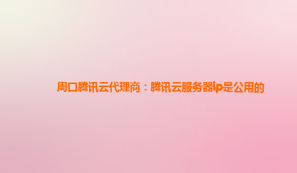 周口腾讯云代理商：腾讯云服务器ip是公用的