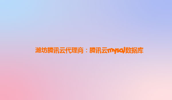 潍坊腾讯云代理商：腾讯云mysql数据库