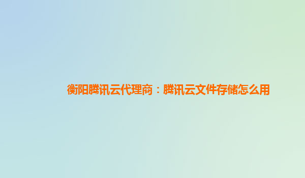 衡阳腾讯云代理商：腾讯云文件存储怎么用