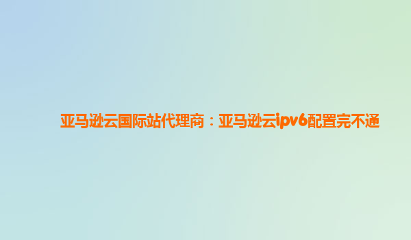 亚马逊云国际站代理商：亚马逊云ipv6配置完不通