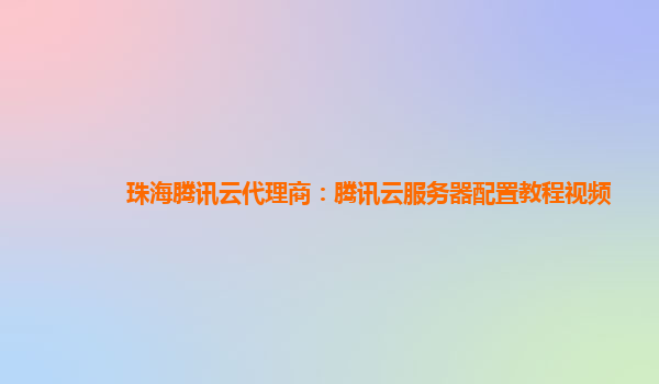 珠海腾讯云代理商：腾讯云服务器配置教程视频
