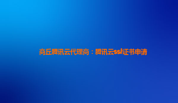 商丘腾讯云代理商：腾讯云ssl证书申请