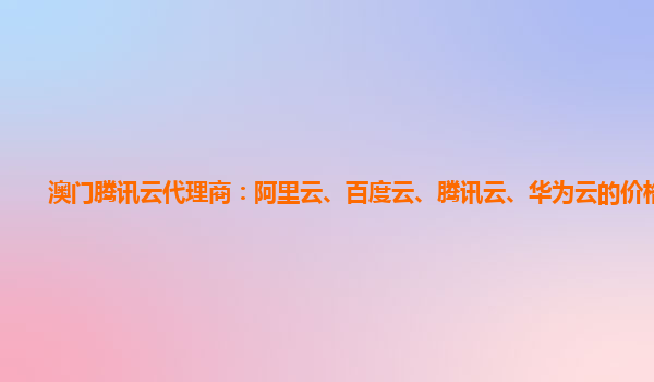 澳门腾讯云代理商：阿里云、百度云、腾讯云、华为云的价格对比