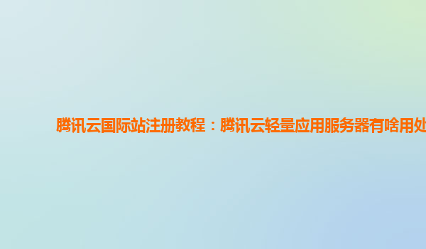 腾讯云国际站注册教程：腾讯云轻量应用服务器有啥用处
