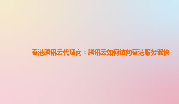 香港腾讯云代理商：腾讯云如何访问香港服务器快